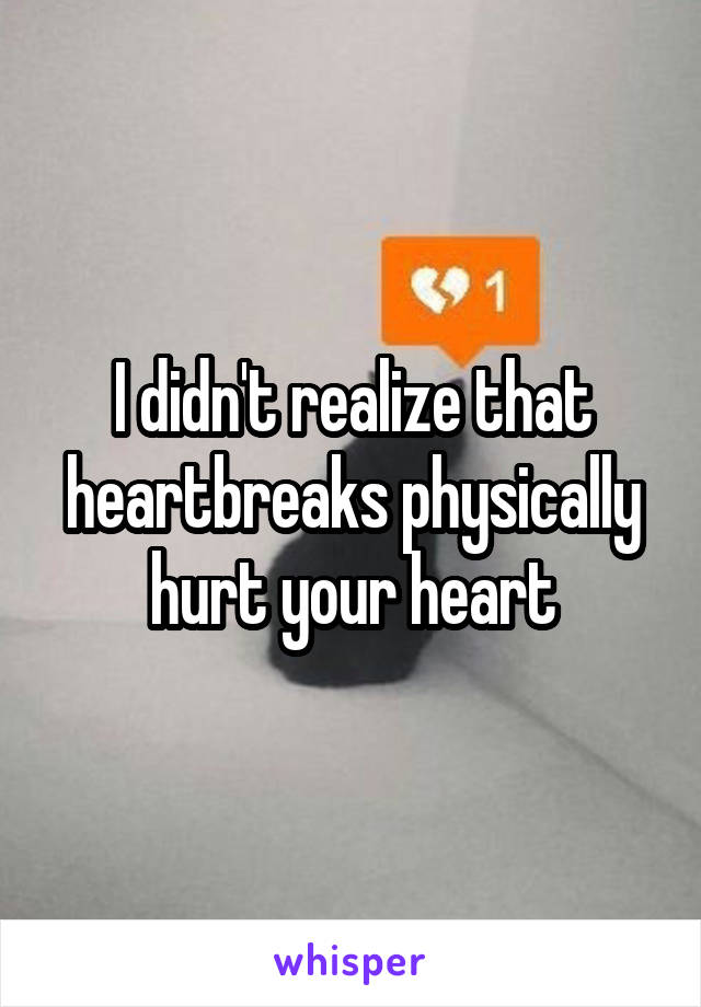 I didn't realize that heartbreaks physically hurt your heart
