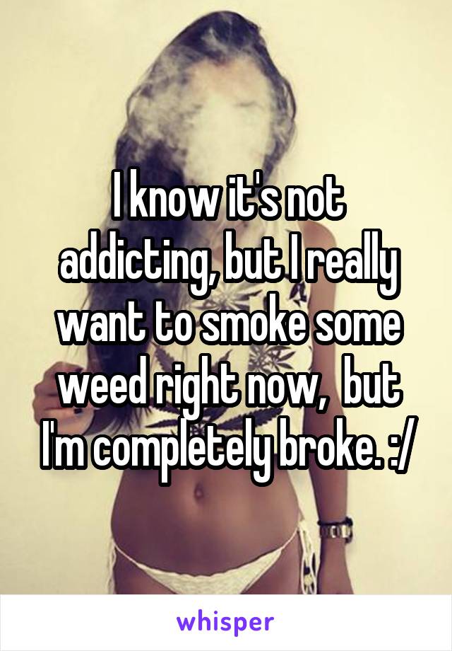 I know it's not addicting, but I really want to smoke some weed right now,  but I'm completely broke. :/
