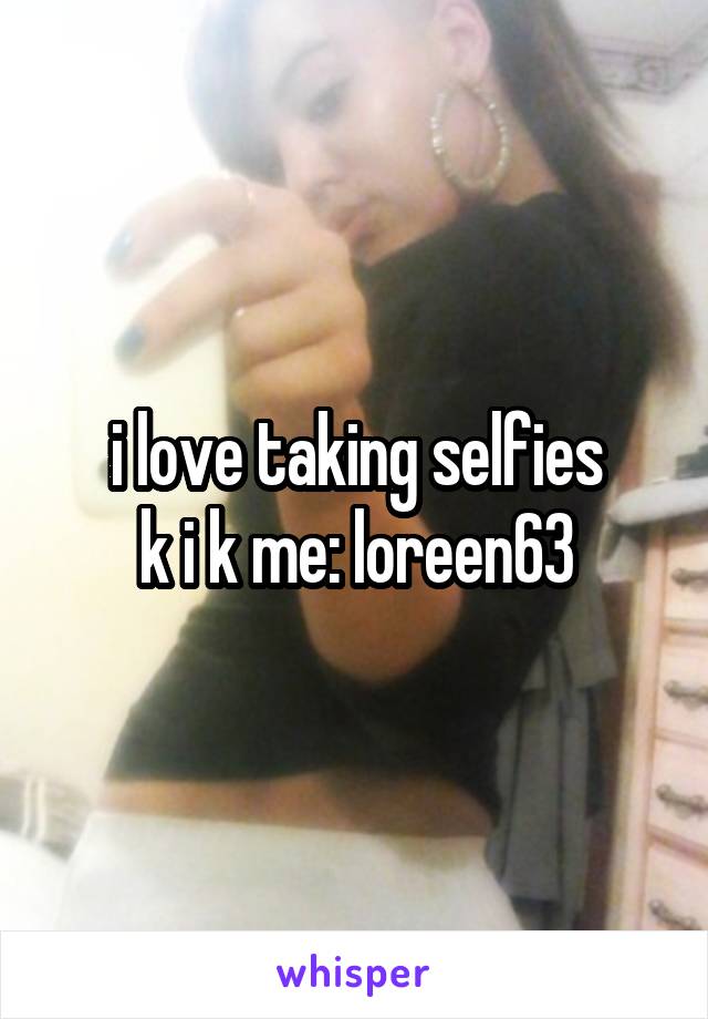i love taking selfies
k i k me: loreen63