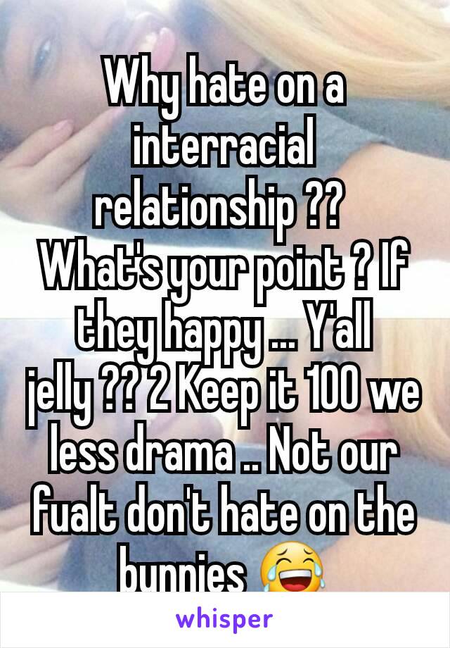 Why hate on a  interracial relationship ?? 
What's your point ? If they happy ... Y'all jelly ?? 2 Keep it 100 we less drama .. Not our fualt don't hate on the bunnies 😂