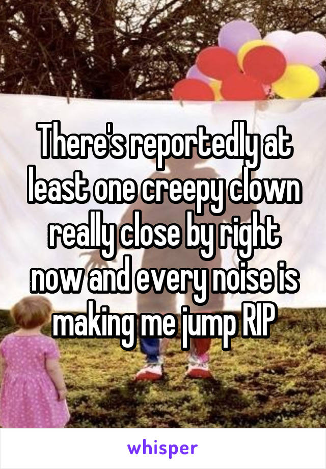 There's reportedly at least one creepy clown really close by right now and every noise is making me jump RIP