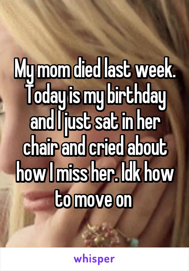 My mom died last week. Today is my birthday and I just sat in her chair and cried about how I miss her. Idk how to move on 