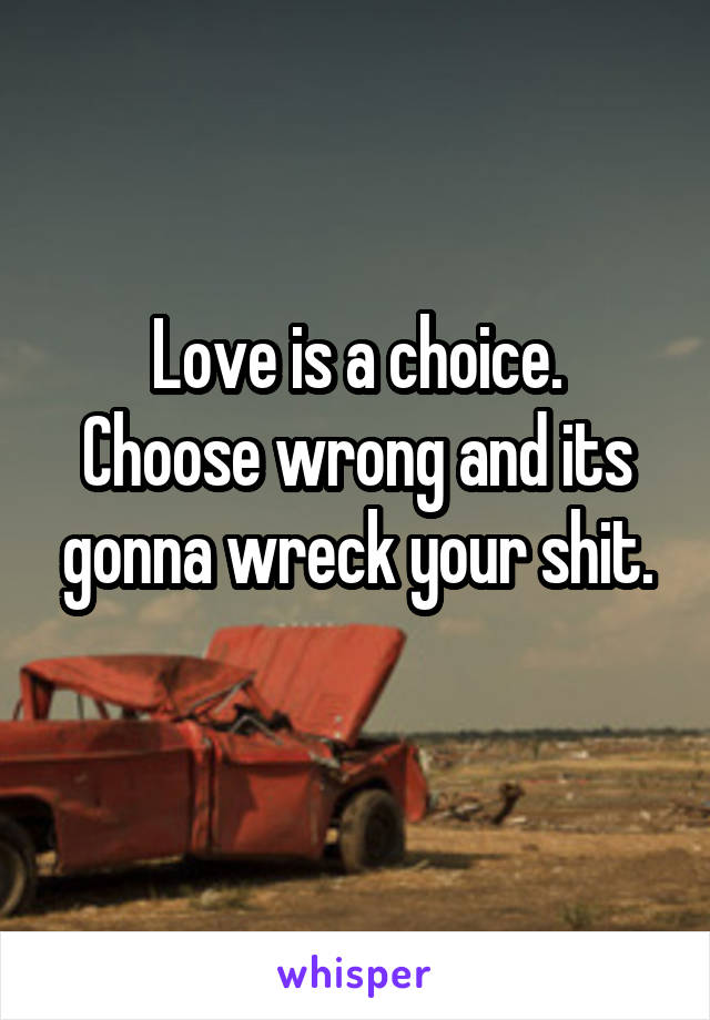 Love is a choice.
Choose wrong and its gonna wreck your shit.
