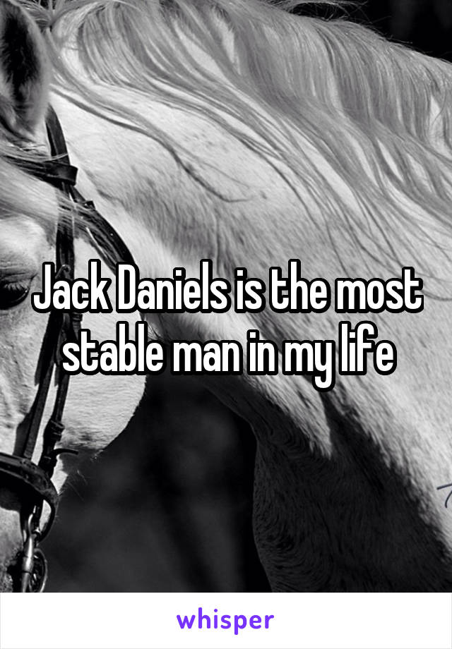 Jack Daniels is the most stable man in my life