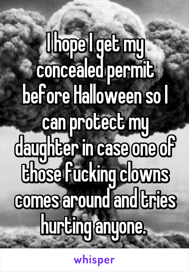 I hope I get my concealed permit before Halloween so I can protect my daughter in case one of those fucking clowns comes around and tries hurting anyone. 
