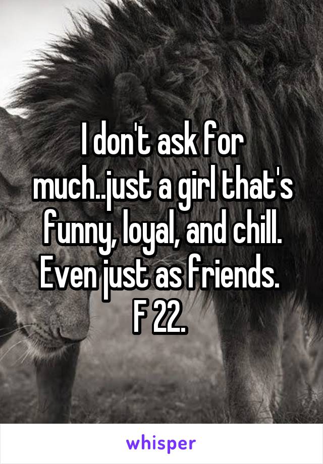 I don't ask for much..just a girl that's funny, loyal, and chill. Even just as friends. 
F 22. 