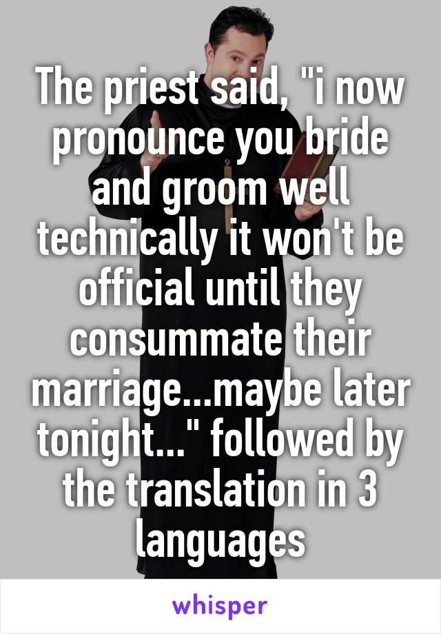 The priest said, "i now pronounce you bride and groom well technically it won't be official until they consummate their marriage...maybe later tonight..." followed by the translation in 3 languages