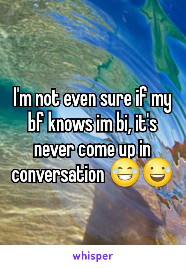 I'm not even sure if my bf knows im bi, it's never come up in conversation 😂😅
