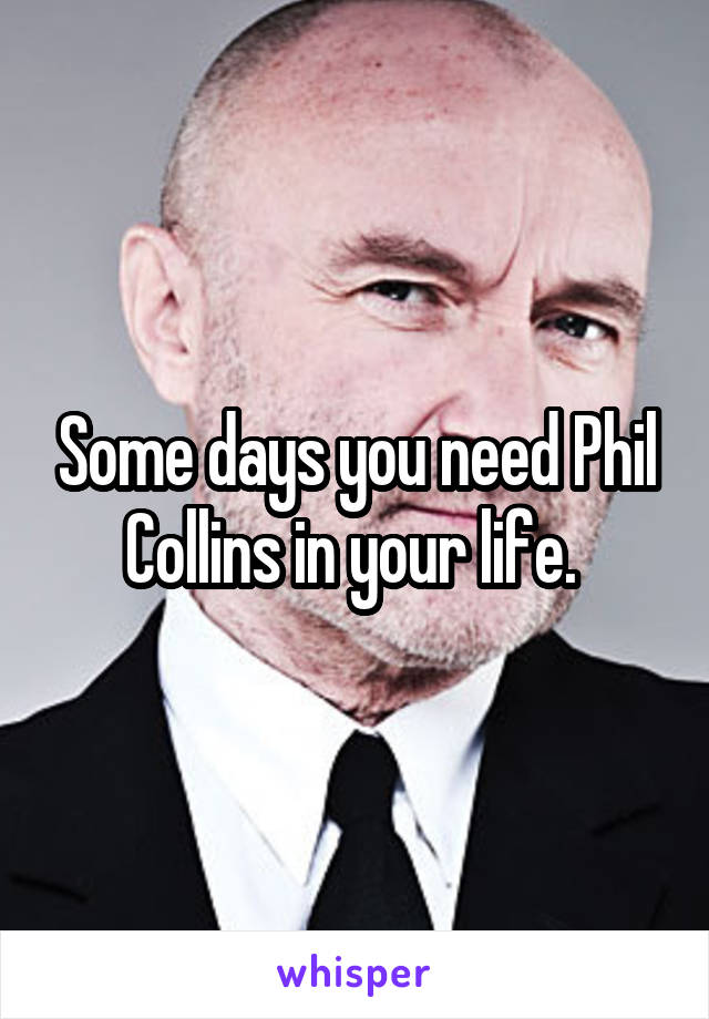 Some days you need Phil Collins in your life. 