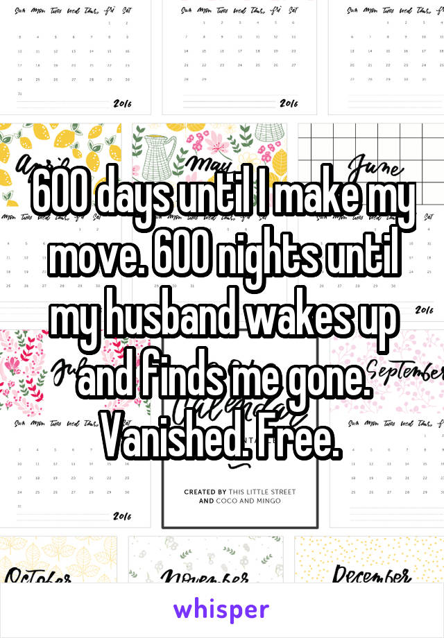 600 days until I make my move. 600 nights until my husband wakes up and finds me gone. Vanished. Free. 