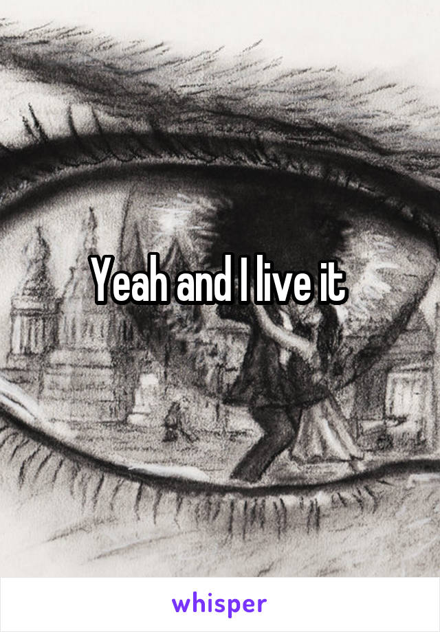Yeah and I live it 
