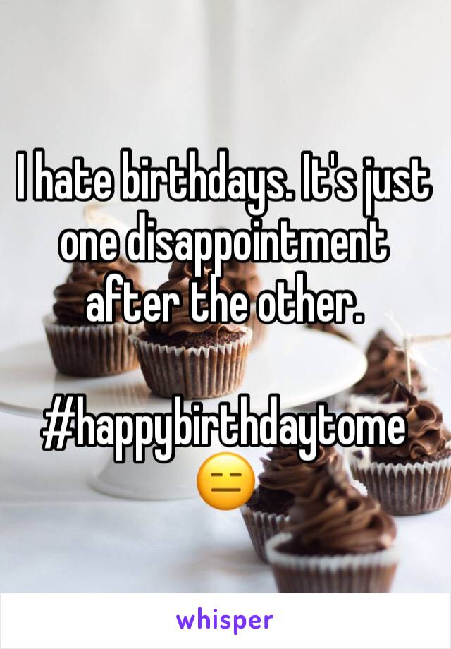 I hate birthdays. It's just one disappointment after the other. 

#happybirthdaytome 😑
