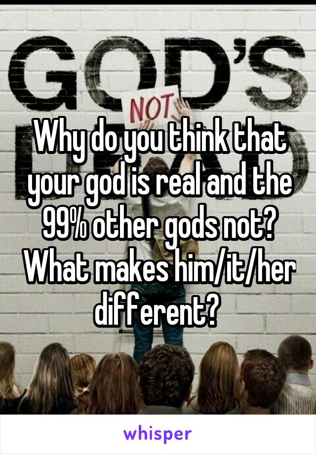 Why do you think that your god is real and the 99% other gods not? What makes him/it/her different? 