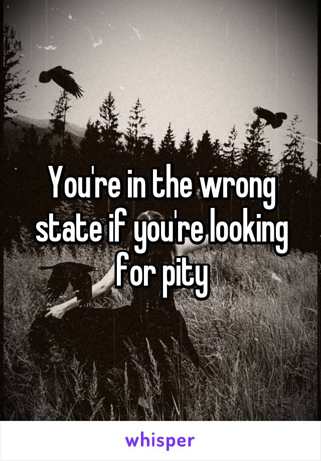 You're in the wrong state if you're looking for pity