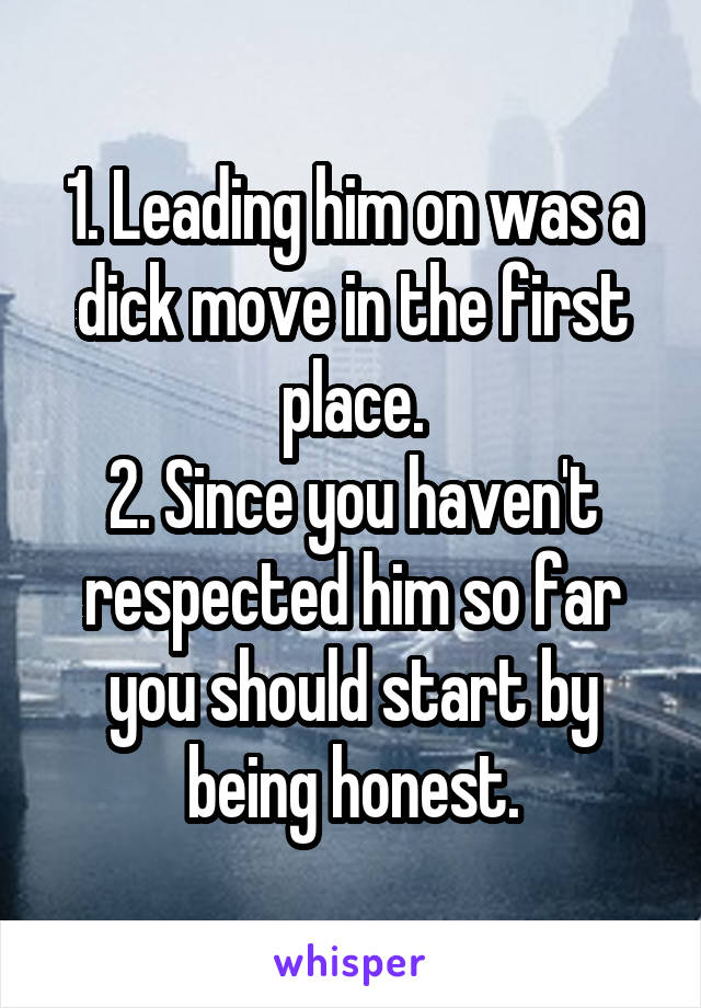 1. Leading him on was a dick move in the first place.
2. Since you haven't respected him so far you should start by being honest.