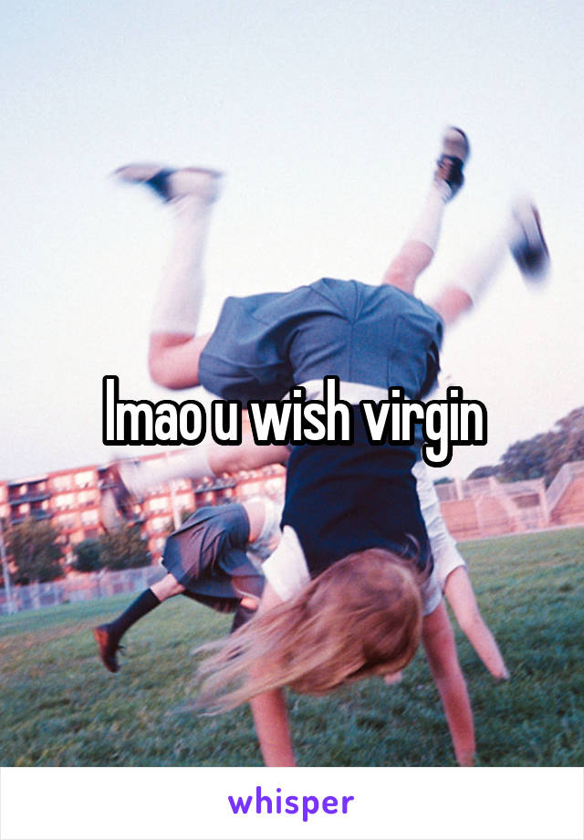 lmao u wish virgin