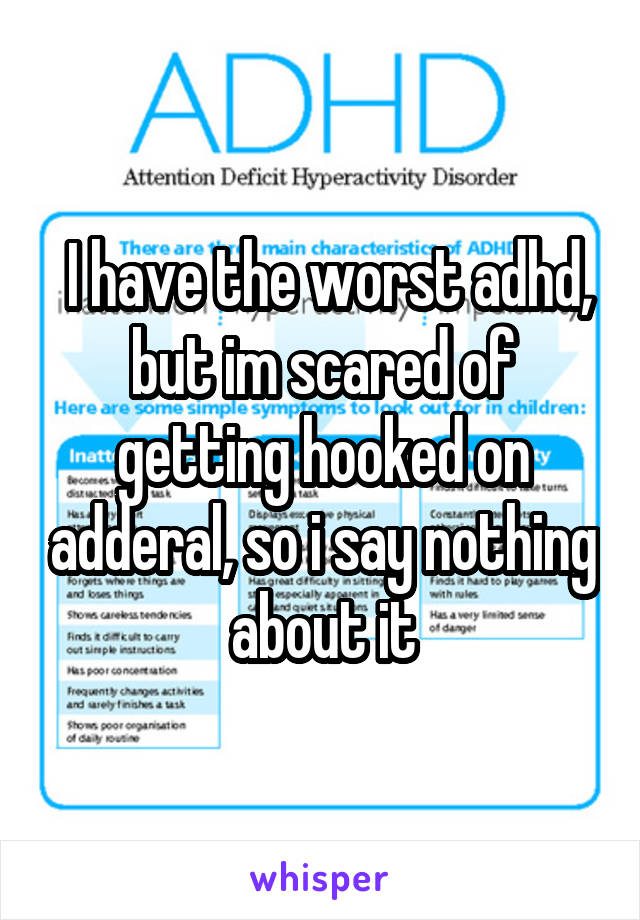  I have the worst adhd, but im scared of getting hooked on adderal, so i say nothing about it