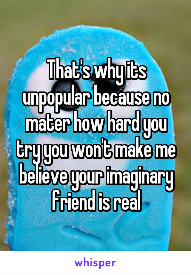 That's why its unpopular because no mater how hard you try you won't make me believe your imaginary friend is real