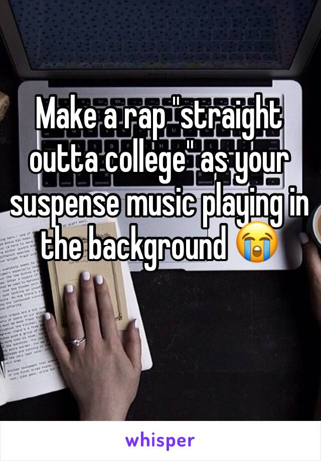 Make a rap "straight outta college" as your suspense music playing in the background 😭