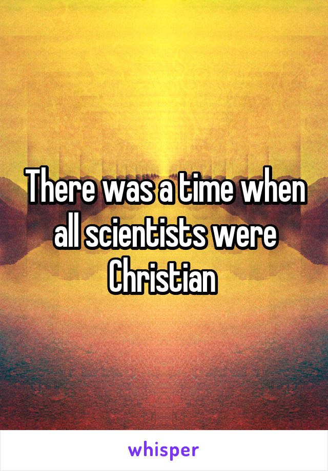 There was a time when all scientists were Christian 