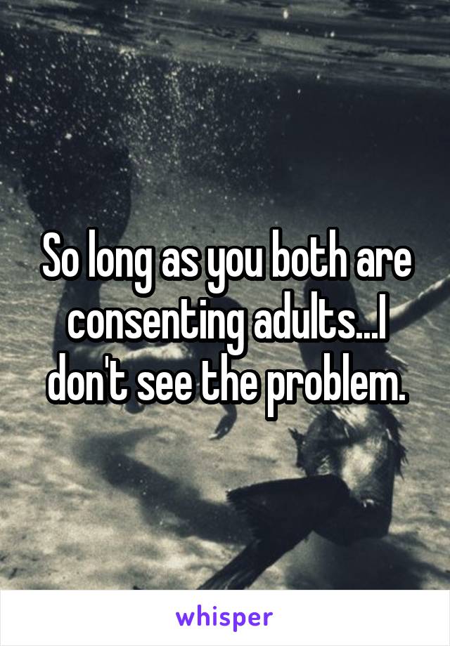 So long as you both are consenting adults...I don't see the problem.