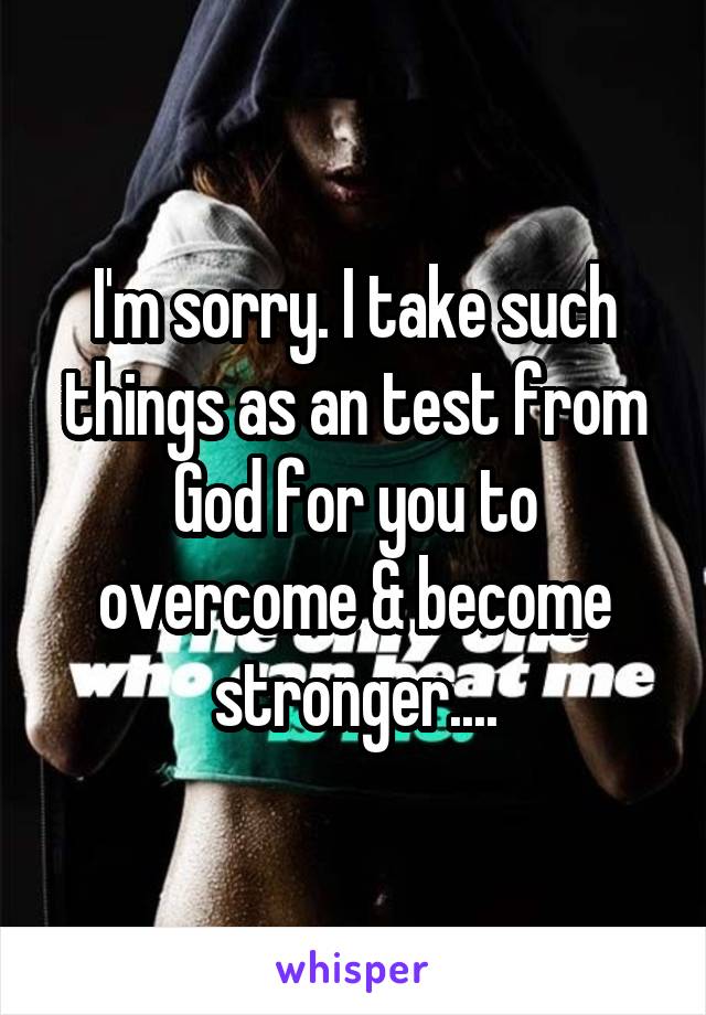 I'm sorry. I take such things as an test from God for you to overcome & become stronger....