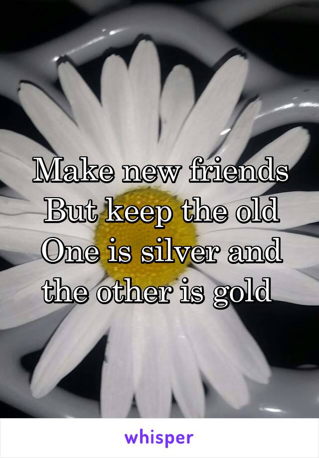 Make new friends
But keep the old
One is silver and the other is gold 