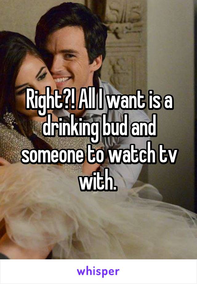 Right?! All I want is a drinking bud and someone to watch tv with. 