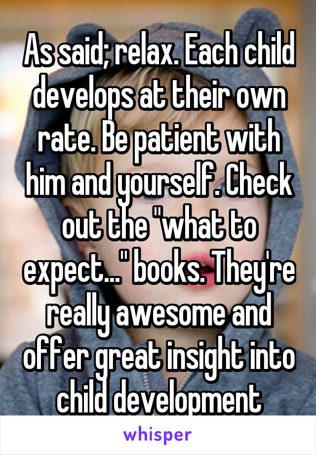 As said; relax. Each child develops at their own rate. Be patient with him and yourself. Check out the "what to expect..." books. They're really awesome and offer great insight into child development