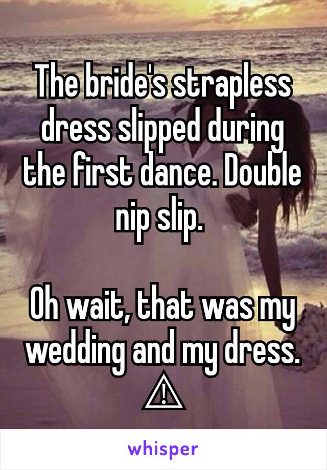 The bride's strapless dress slipped during the first dance. Double nip slip. 

Oh wait, that was my wedding and my dress. ⚠