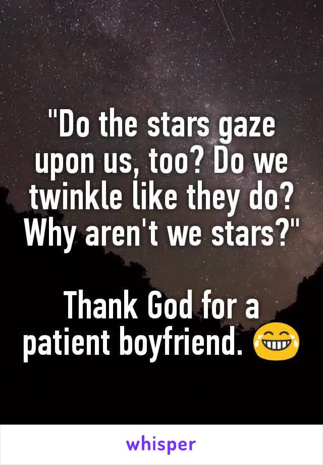 "Do the stars gaze upon us, too? Do we twinkle like they do? Why aren't we stars?"

Thank God for a patient boyfriend. 😂