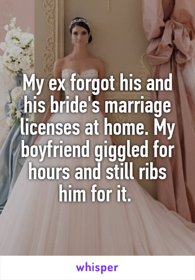 My ex forgot his and his bride's marriage licenses at home. My boyfriend giggled for hours and still ribs him for it. 
