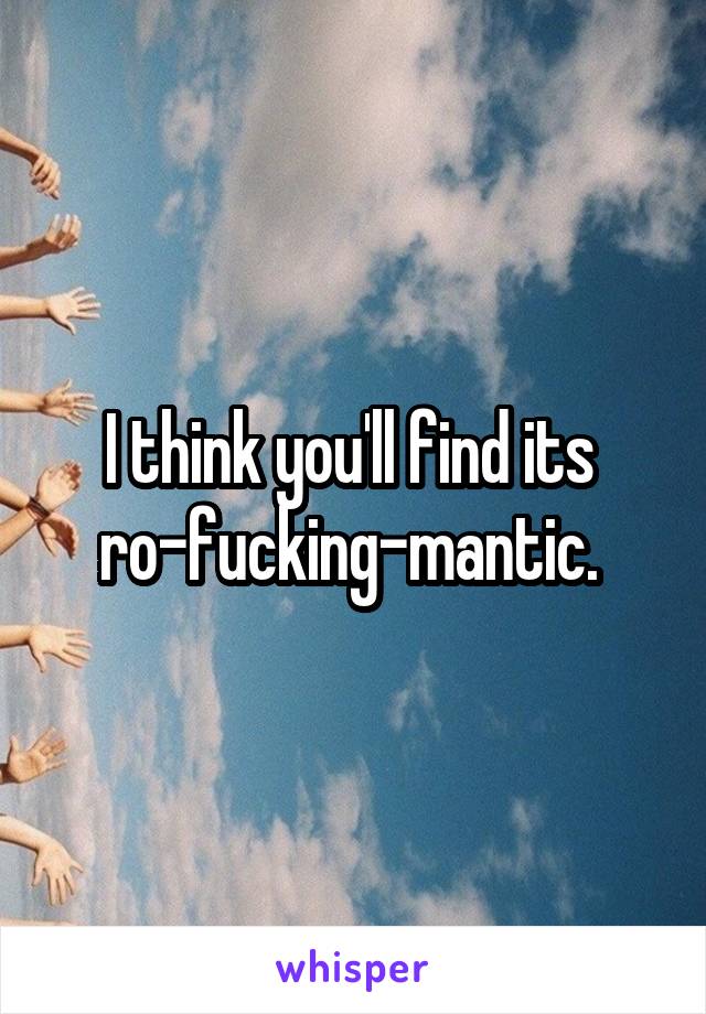 I think you'll find its 
ro-fucking-mantic. 