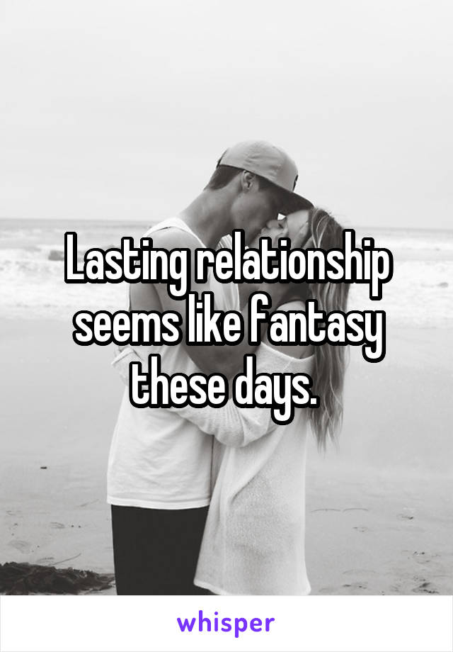 Lasting relationship seems like fantasy these days. 
