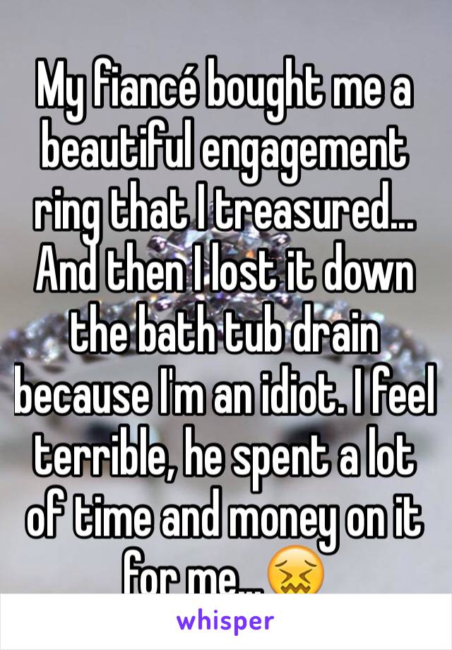 My fiancé bought me a beautiful engagement ring that I treasured... And then I lost it down the bath tub drain because I'm an idiot. I feel terrible, he spent a lot of time and money on it for me...😖