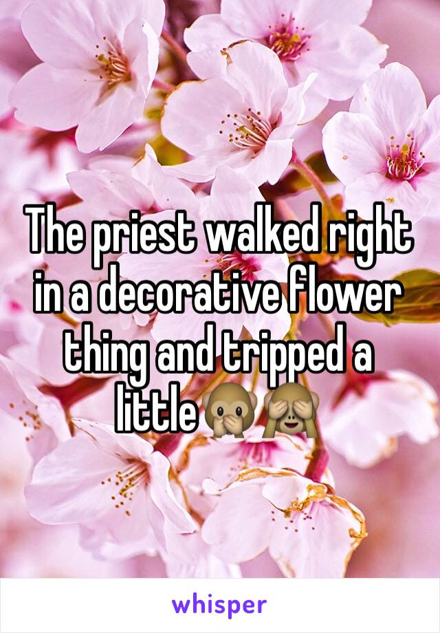 The priest walked right in a decorative flower thing and tripped a little🙊🙈
