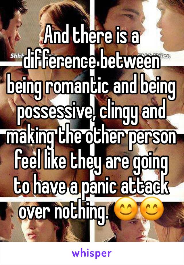And there is a difference between being romantic and being possessive, clingy and making the other person feel like they are going to have a panic attack over nothing. 😊😊
