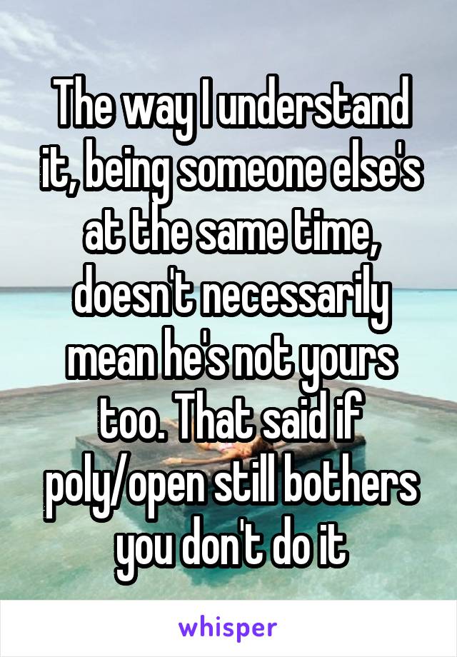 The way I understand it, being someone else's at the same time, doesn't necessarily mean he's not yours too. That said if poly/open still bothers you don't do it