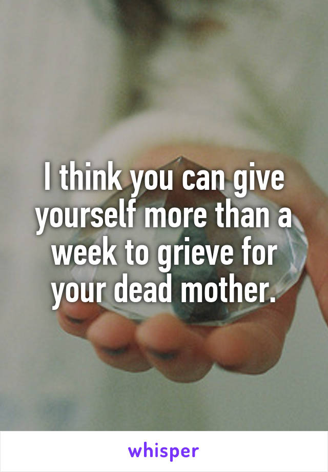 I think you can give yourself more than a week to grieve for your dead mother.
