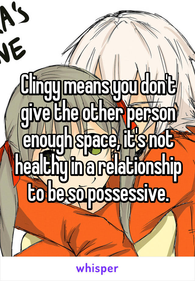 Clingy means you don't give the other person enough space, it's not healthy in a relationship to be so possessive.