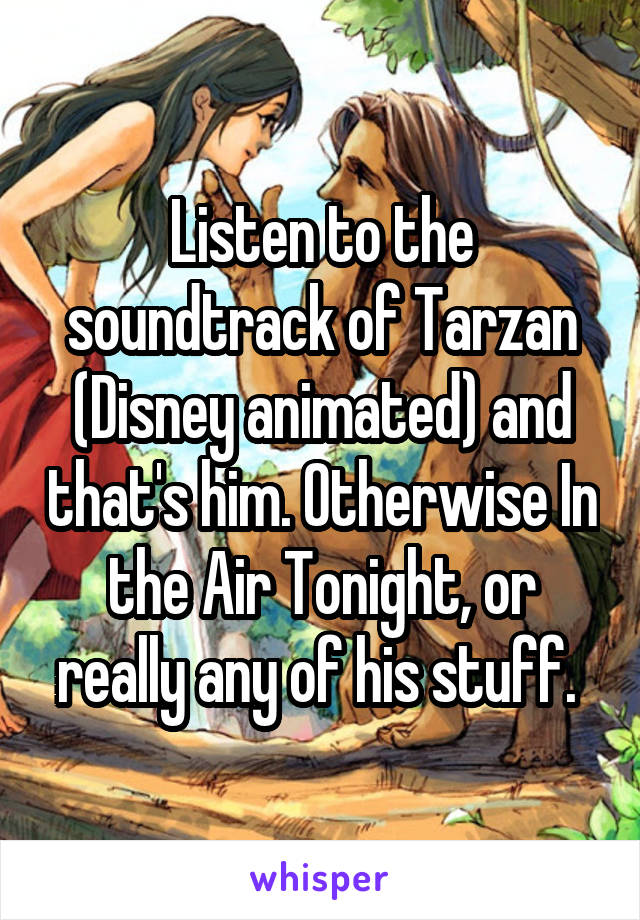 Listen to the soundtrack of Tarzan (Disney animated) and that's him. Otherwise In the Air Tonight, or really any of his stuff. 