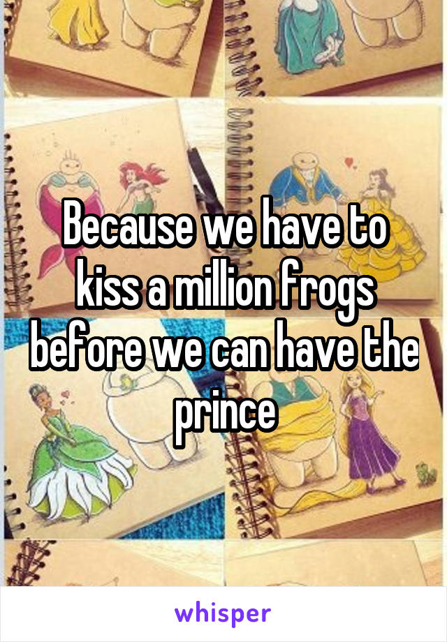 Because we have to kiss a million frogs before we can have the prince