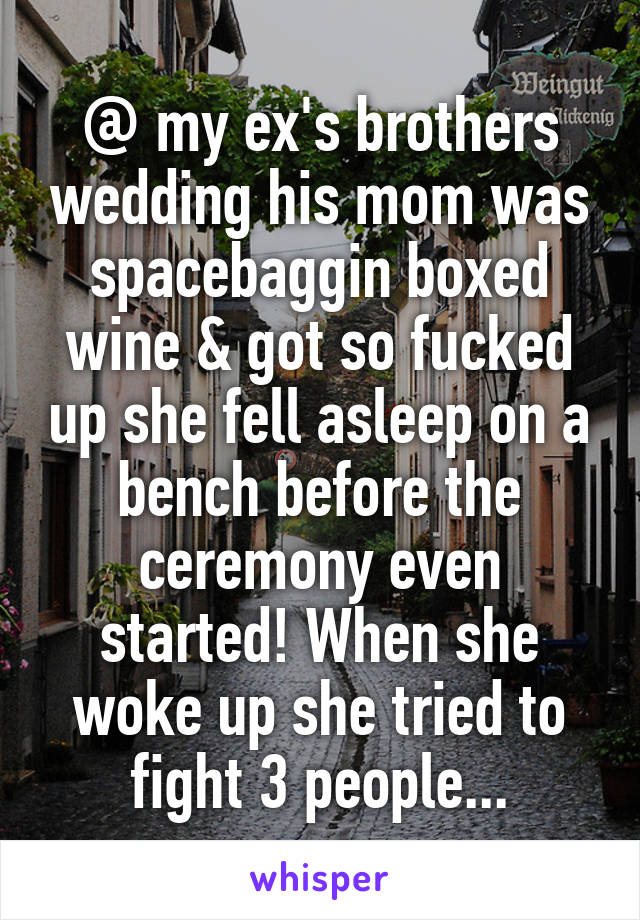 @ my ex's brothers wedding his mom was spacebaggin boxed wine & got so fucked up she fell asleep on a bench before the ceremony even started! When she woke up she tried to fight 3 people...