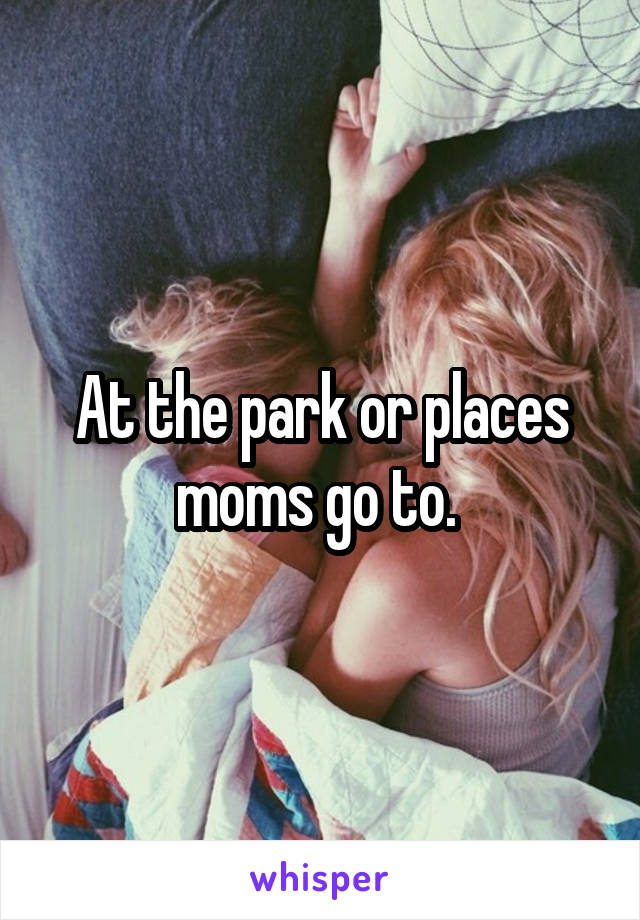 At the park or places moms go to. 