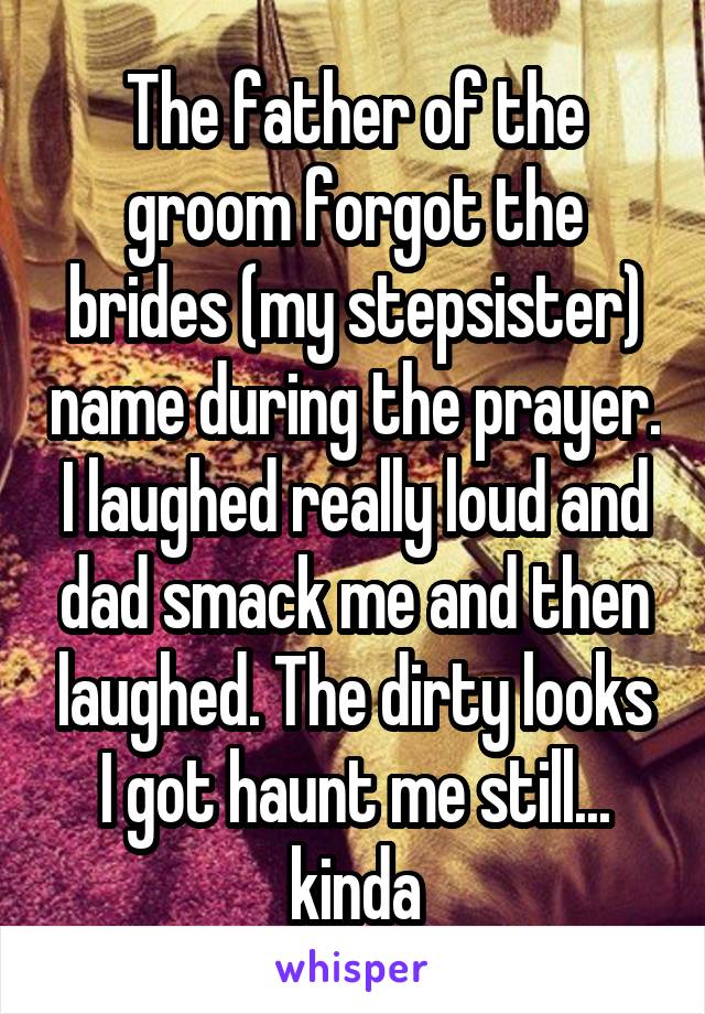 The father of the groom forgot the brides (my stepsister) name during the prayer. I laughed really loud and dad smack me and then laughed. The dirty looks I got haunt me still... kinda