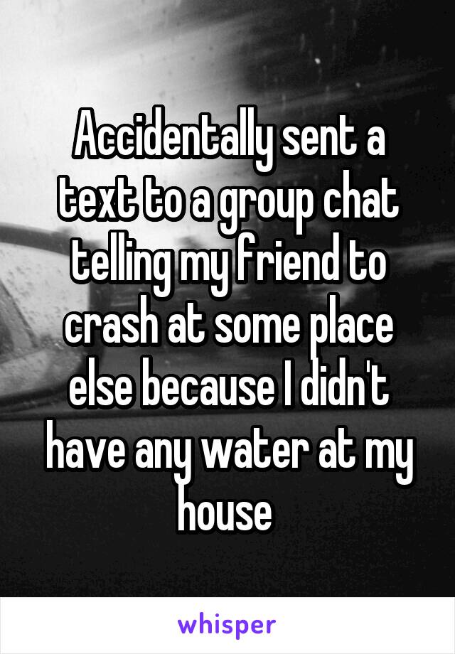 Accidentally sent a text to a group chat telling my friend to crash at some place else because I didn't have any water at my house 