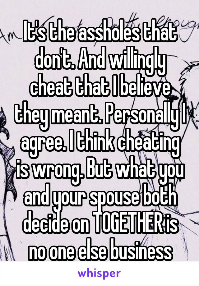 It's the assholes that don't. And willingly cheat that I believe they meant. Personally I agree. I think cheating is wrong. But what you and your spouse both decide on TOGETHER is no one else business