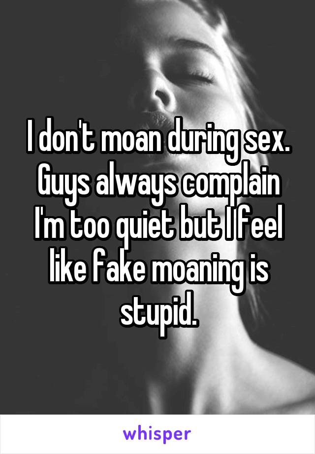 I don't moan during sex. Guys always complain I'm too quiet but I feel like fake moaning is stupid.