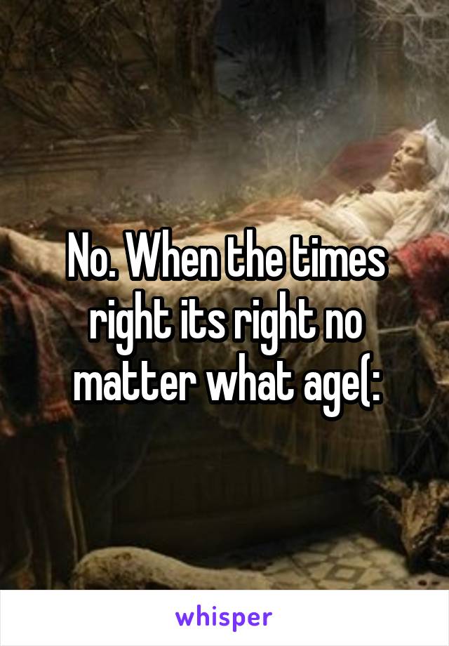 No. When the times right its right no matter what age(: