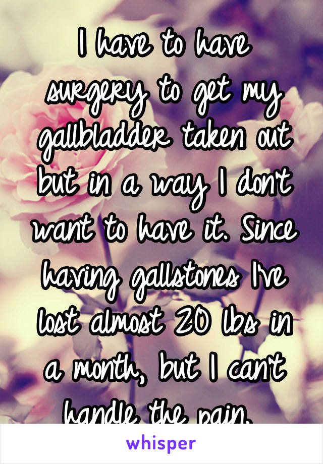 I have to have surgery to get my gallbladder taken out but in a way I don't want to have it. Since having gallstones I've lost almost 20 lbs in a month, but I can't handle the pain. 